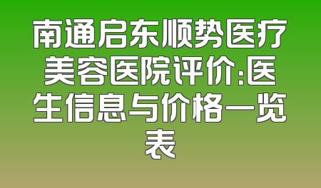 南通启东顺势医疗美容医院评价：医生信息与价格一览表