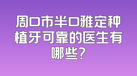 周口市半口雅定种植牙可靠的医生有哪些？