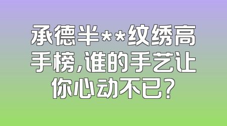 承德半**纹绣高手榜，谁的手艺让你心动不已？