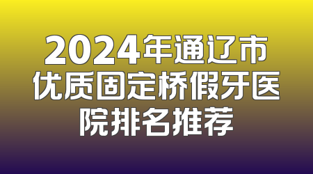 2024年通辽市优质固定桥假牙医院排名推荐