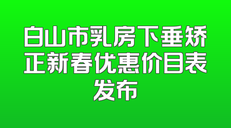 白山市乳房下垂矫正新春优惠价目表发布