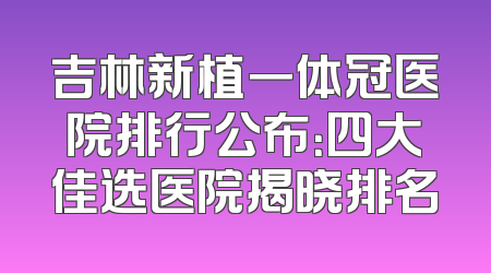 吉林新植一体冠医院排行公布：四大佳选医院揭晓排名