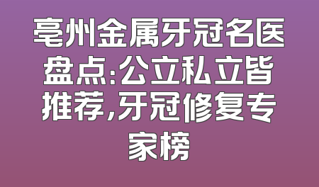 亳州金属牙冠名医盘点：公立私立皆推荐，牙冠修复专家榜