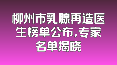柳州市乳腺再造医生榜单公布，专家名单揭晓