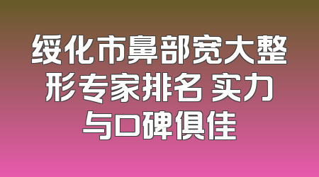 绥化市鼻部宽大整形专家排名 实力与口碑俱佳