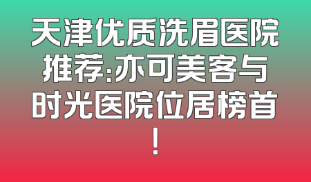 天津优质洗眉医院推荐：亦可美客与时光医院位居榜首！