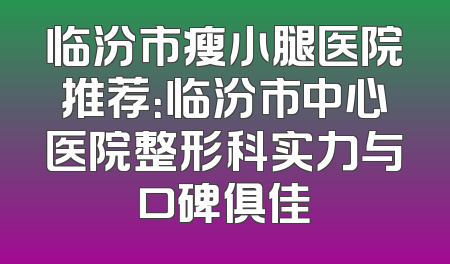 临汾市瘦小腿医院推荐：临汾市中心医院整形科实力与口碑俱佳