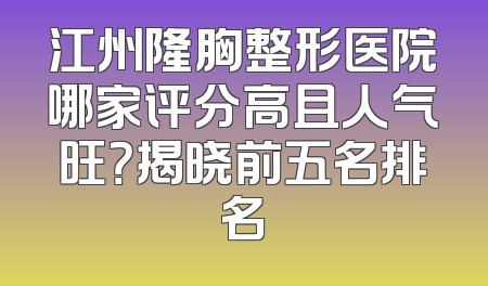 江州隆胸整形医院哪家评分高且人气旺？揭晓前五名排名