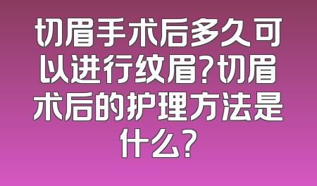 切眉手术后多久可以进行纹眉？切眉术后的护理方法是什么？
