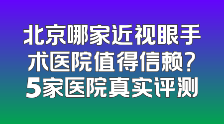 北京哪家近视眼手术医院值得信赖？5家医院真实评测