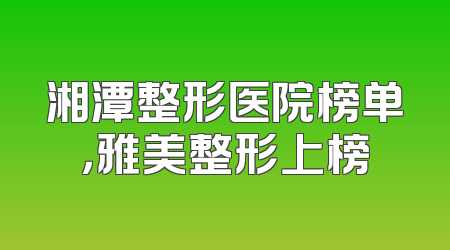 湘潭整形医院榜单，雅美整形上榜