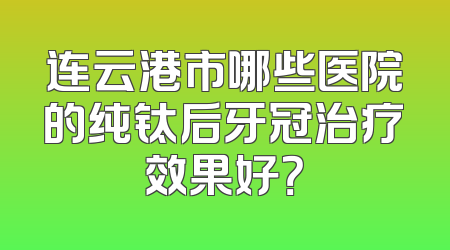 连云港市哪些医院的纯钛后牙冠治疗效果好？