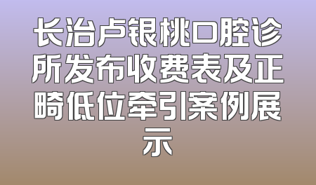 长治卢银桃口腔诊所发布收费表及正畸低位牵引案例展示