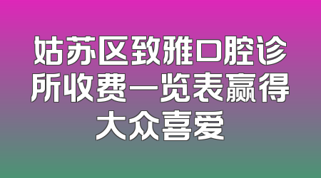 姑苏区致雅口腔诊所收费一览表赢得大众喜爱