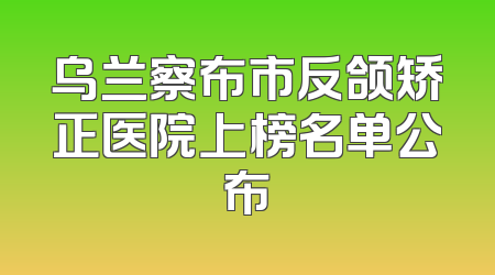乌兰察布市反颌矫正医院上榜名单公布