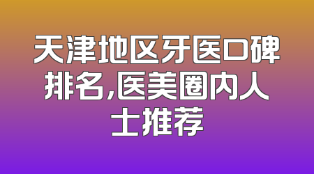 天津地区牙医口碑排名，医美圈内人士推荐