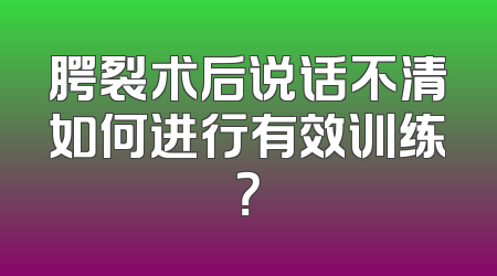 腭裂术后说话不清如何进行有效训练？