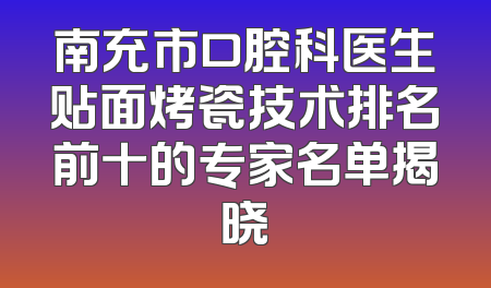 南充市口腔科医生贴面烤瓷技术排名前十的专家名单揭晓
