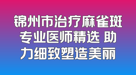 锦州市治疗麻雀斑专业医师精选 助力细致塑造美丽