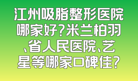 江州吸脂整形医院哪家好？米兰柏羽、省人民医院、艺星等哪家口碑佳？