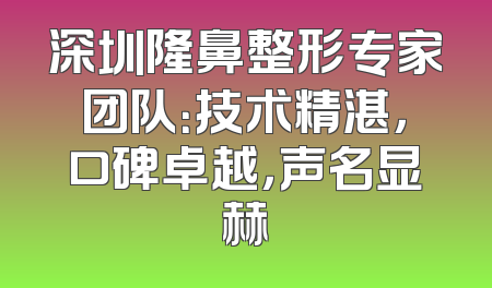 深圳隆鼻整形专家团队：技术精湛，口碑卓越，声名显赫