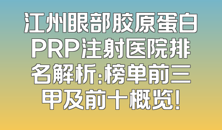 江州眼部胶原蛋白PRP注射医院排名解析：榜单前三甲及前十概览！