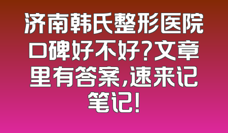 济南韩氏整形医院口碑好不好？文章里有答案，速来记笔记！
