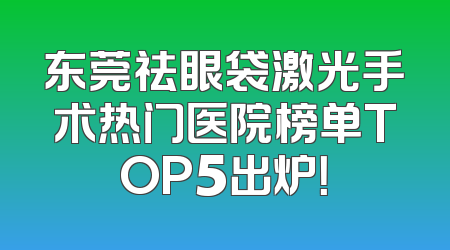 东莞祛眼袋激光手术热门医院榜单TOP5出炉！