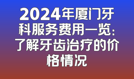 2024年厦门牙科服务费用一览：了解牙齿治疗的价格情况