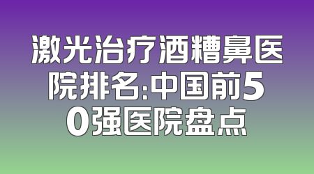 激光治疗酒糟鼻医院排名：中国前50强医院盘点