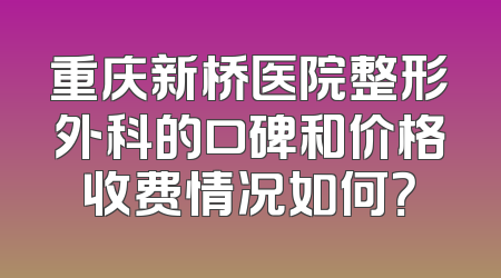 重庆新桥医院整形外科的口碑和价格收费情况如何？