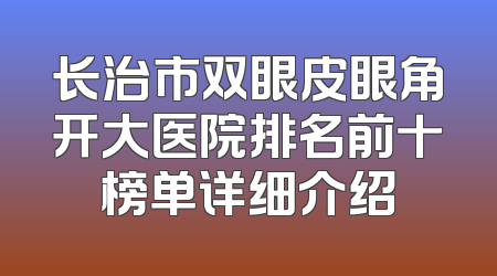 长治市双眼皮眼角开大医院排名前十榜单详细介绍
