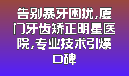 告别暴牙困扰，厦门牙齿矫正明星医院，专业技术引爆口碑