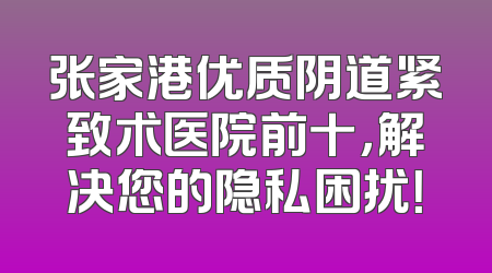 张家港优质阴道紧致术医院前十，解决您的隐私困扰！