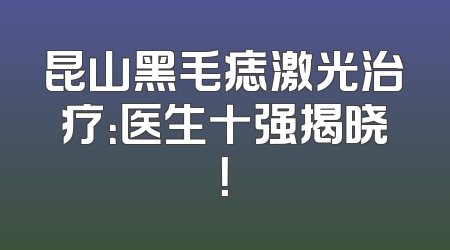 昆山黑毛痣激光治疗：医生十强揭晓！