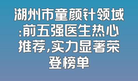 湖州市童颜针领域：前五强医生热心推荐，实力显著荣登榜单