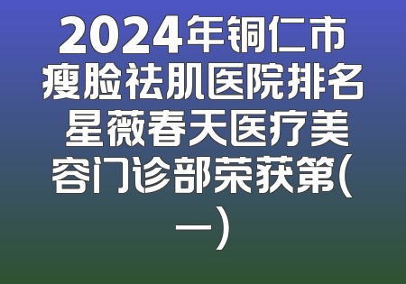 2024年铜仁市瘦脸祛肌医院排名 星薇春天医疗美容门诊部荣获第（一）
