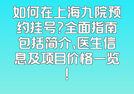 如何在上海九院预约挂号？全面指南包括简介、医生信息及项目价格一览！