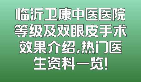 临沂卫康中医医院等级及双眼皮手术效果介绍，热门医生资料一览！