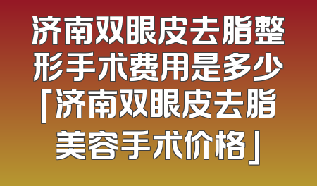 济南双眼皮去脂整形手术费用是多少「济南双眼皮去脂美容手术价格」