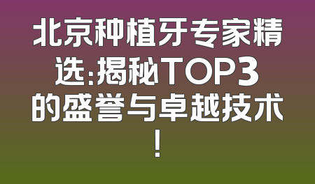 北京种植牙专家精选：揭秘TOP3的盛誉与卓越技术！