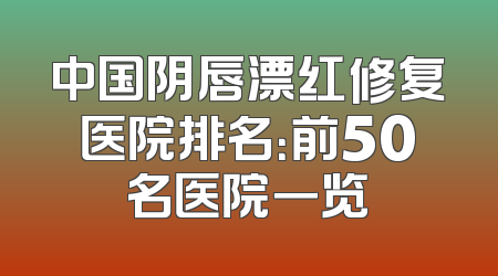 中国阴唇漂红修复医院排名：前50名医院一览