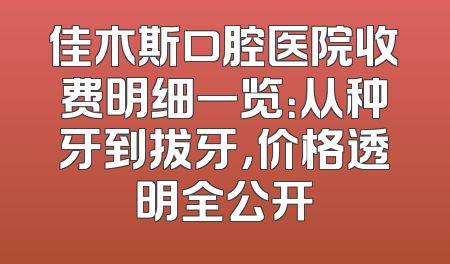 佳木斯口腔医院收费明细一览：从种牙到拔牙，价格透明全公开