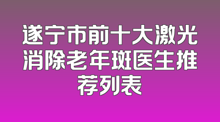 遂宁市前十大激光消除老年斑医生推荐列表