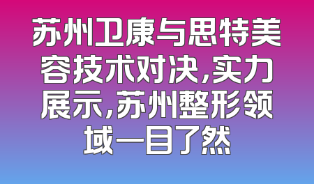 苏州卫康与思特美容技术对决，实力展示，苏州整形领域一目了然