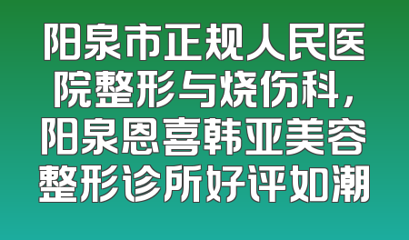 阳泉市正规人民医院整形与烧伤科，阳泉恩喜韩亚美容整形诊所好评如潮