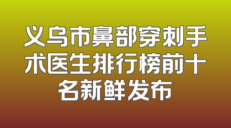 义乌市鼻部穿刺手术医生排行榜前十名新鲜发布