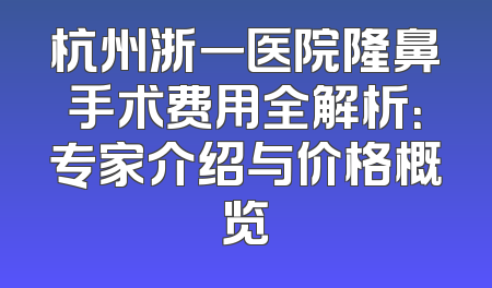 杭州浙一医院隆鼻手术费用全解析：专家介绍与价格概览