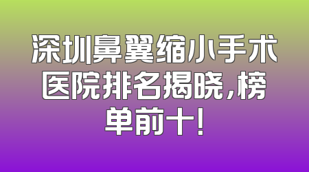 深圳鼻翼缩小手术医院排名揭晓，榜单前十！