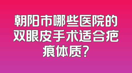 朝阳市哪些医院的双眼皮手术适合疤痕体质？
